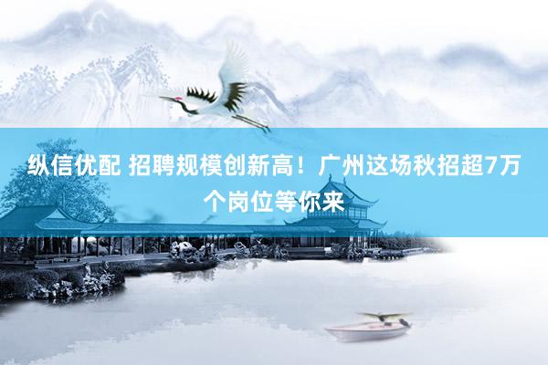 纵信优配 招聘规模创新高！广州这场秋招超7万个岗位等你来
