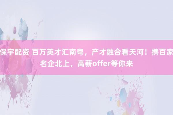 保宇配资 百万英才汇南粤，产才融合看天河！携百家名企北上，高薪offer等你来