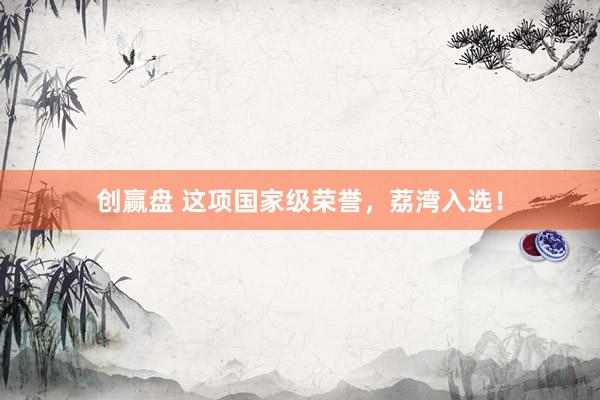 创赢盘 这项国家级荣誉，荔湾入选！