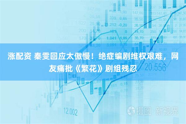 涨配资 秦雯回应太傲慢！绝症编剧维权艰难，网友痛批《繁花》剧组残忍