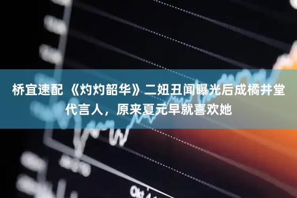 桥宜速配 《灼灼韶华》二妞丑闻曝光后成橘井堂代言人，原来夏元早就喜欢她