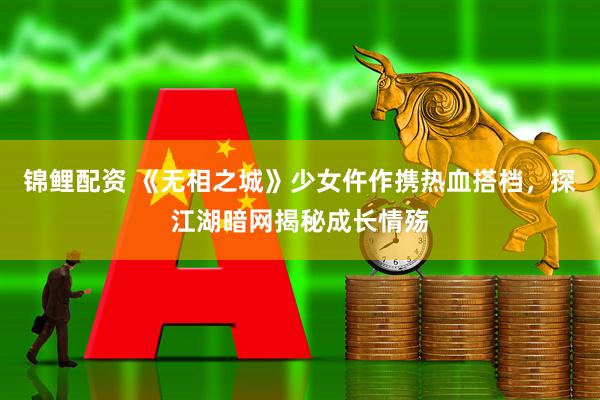 锦鲤配资 《无相之城》少女仵作携热血搭档，探江湖暗网揭秘成长情殇