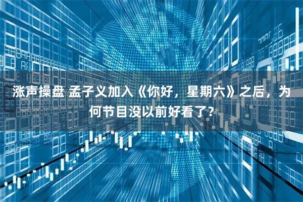 涨声操盘 孟子义加入《你好，星期六》之后，为何节目没以前好看了？