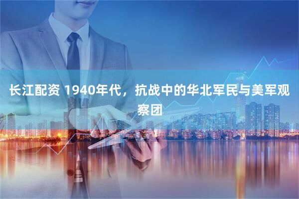 长江配资 1940年代，抗战中的华北军民与美军观察团