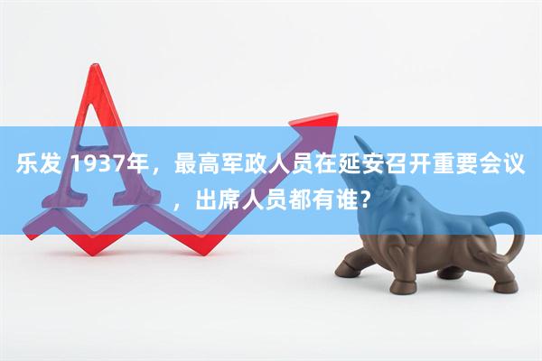 乐发 1937年，最高军政人员在延安召开重要会议，出席人员都有谁？
