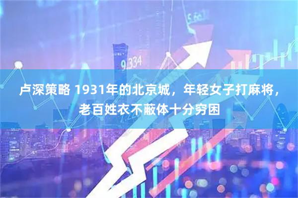 卢深策略 1931年的北京城，年轻女子打麻将，老百姓衣不蔽体十分穷困