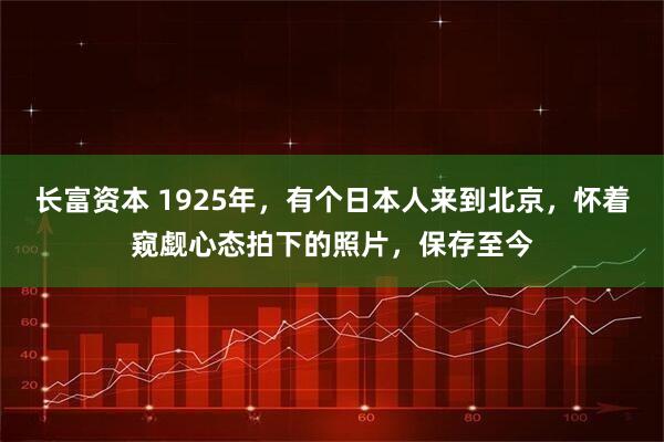 长富资本 1925年，有个日本人来到北京，怀着窥觑心态拍下的照片，保存至今