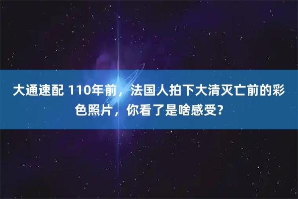 大通速配 110年前，法国人拍下大清灭亡前的彩色照片，你看了是啥感受？