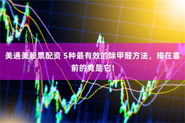 美通美股票配资 5种最有效的除甲醛方法，排在靠前的竟是它！