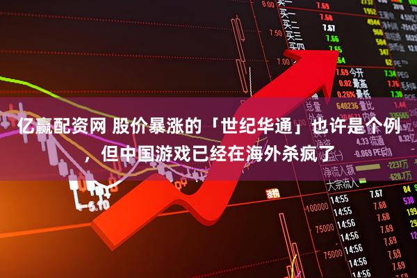 亿赢配资网 股价暴涨的「世纪华通」也许是个例，但中国游戏已经在海外杀疯了