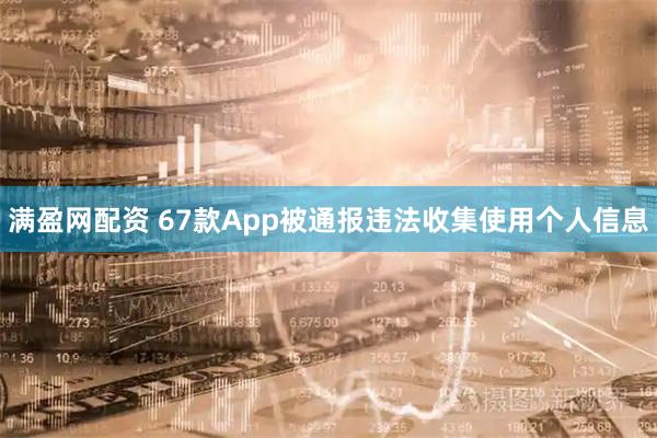 满盈网配资 67款App被通报违法收集使用个人信息