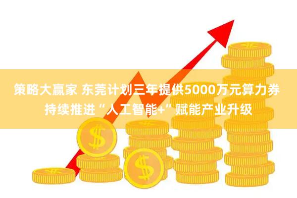 策略大赢家 东莞计划三年提供5000万元算力券 持续推进“人工智能+”赋能产业升级