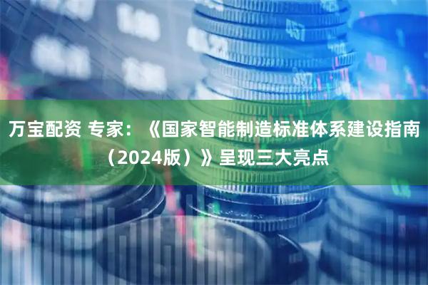 万宝配资 专家：《国家智能制造标准体系建设指南（2024版）》呈现三大亮点