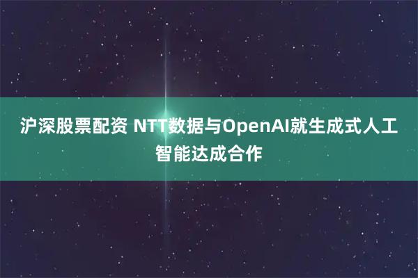 沪深股票配资 NTT数据与OpenAI就生成式人工智能达成合作