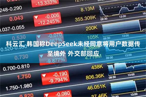 科云汇 韩国称DeepSeek未经同意将用户数据传至境外 外交部回应