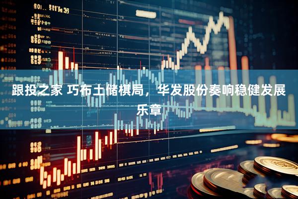 跟投之家 巧布土储棋局，华发股份奏响稳健发展乐章
