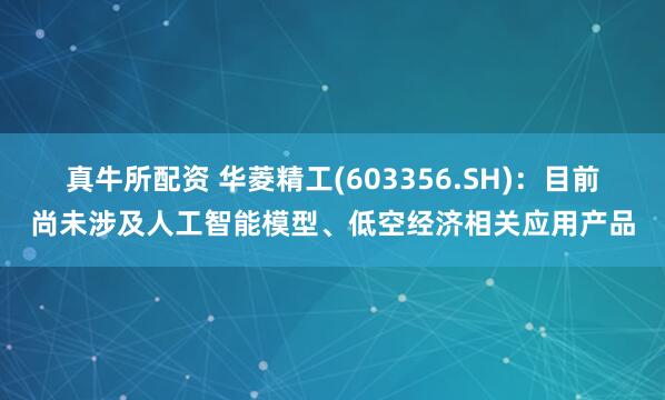 真牛所配资 华菱精工(603356.SH)：目前尚未涉及人工智能模型、低空经济相关应用产品