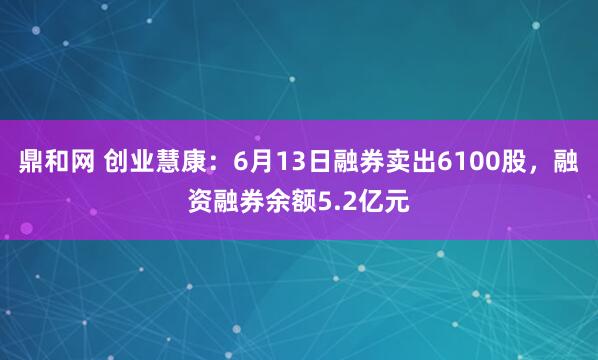 鼎和网 创业慧康：6月13日融券卖出6100股，融资融券余额5.2亿元