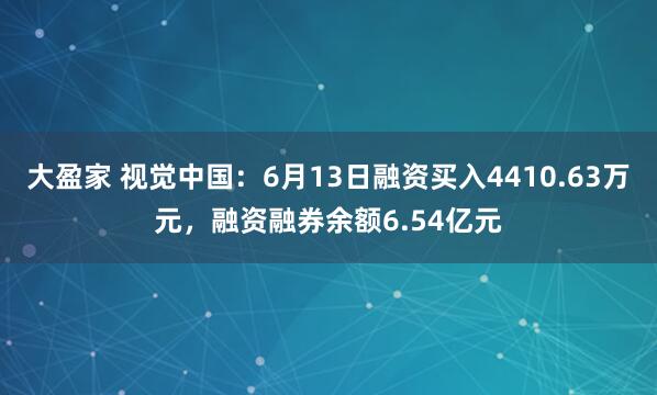 大盈家 视觉中国：6月13日融资买入4410.63万元，融资融券余额6.54亿元