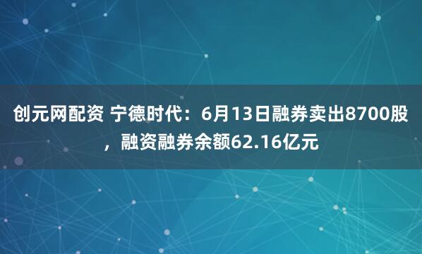 创元网配资 宁德时代：6月13日融券卖出8700股，融资融券余额62.16亿元