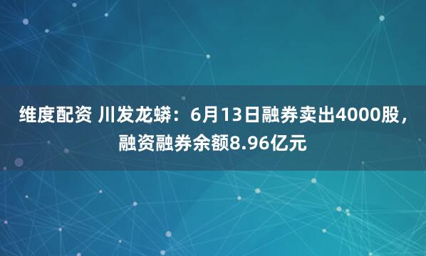 维度配资 川发龙蟒：6月13日融券卖出4000股，融资融券余额8.96亿元