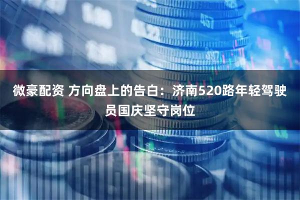 微豪配资 方向盘上的告白：济南520路年轻驾驶员国庆坚守岗位