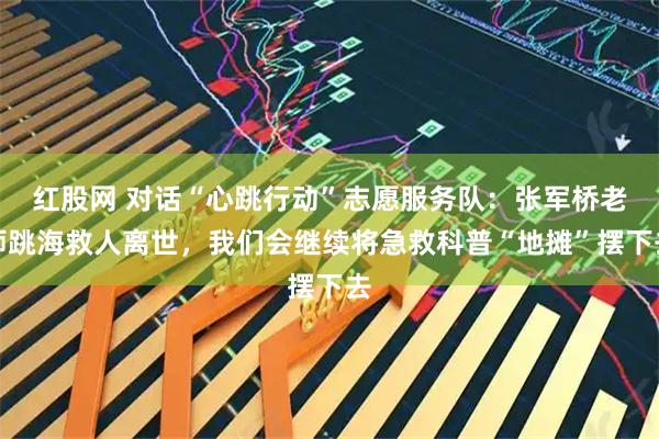 红股网 对话“心跳行动”志愿服务队：张军桥老师跳海救人离世，我们会继续将急救科普“地摊”摆下去
