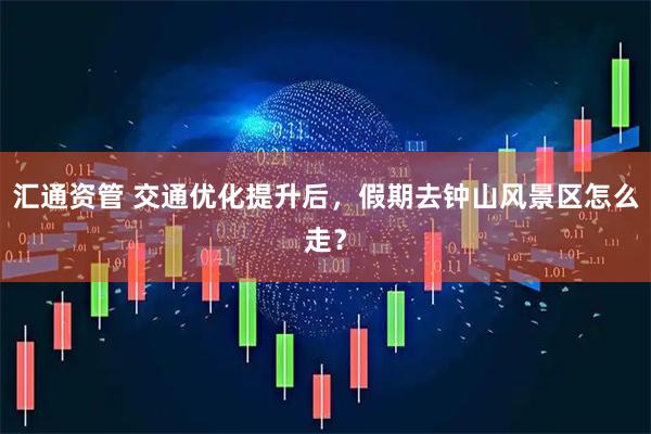 汇通资管 交通优化提升后，假期去钟山风景区怎么走？