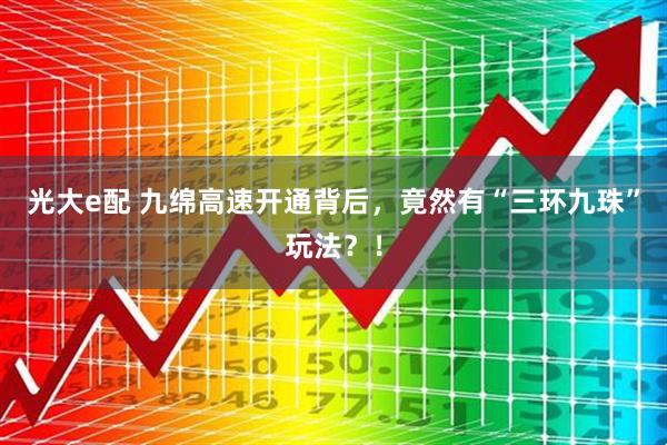 光大e配 九绵高速开通背后，竟然有“三环九珠”玩法？！