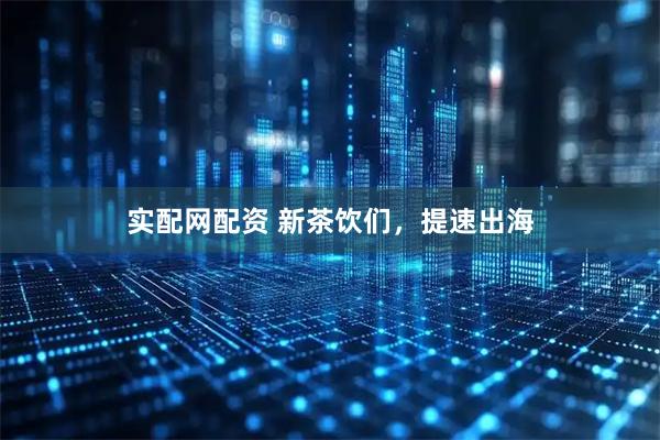 实配网配资 新茶饮们，提速出海