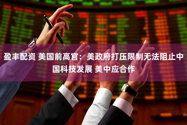 盈丰配资 美国前高官：美政府打压限制无法阻止中国科技发展 美中应合作