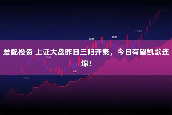 爱配投资 上证大盘昨日三阳开泰，今日有望凯歌连绵！