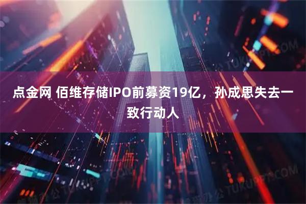 点金网 佰维存储IPO前募资19亿，孙成思失去一致行动人