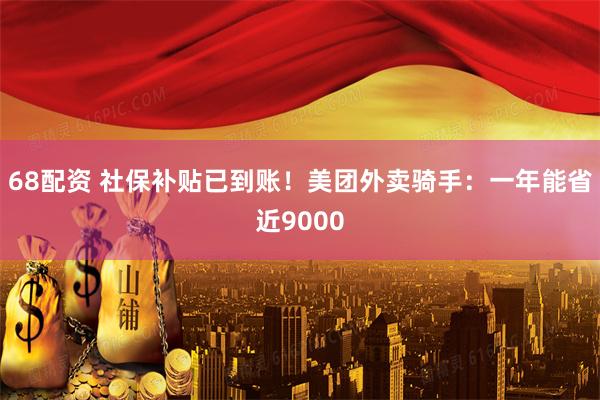 68配资 社保补贴已到账！美团外卖骑手：一年能省近9000