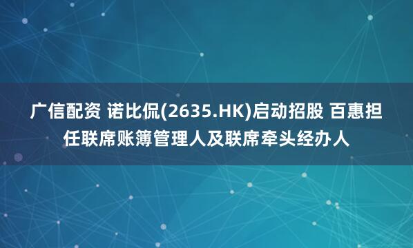 广信配资 诺比侃(2635.HK)启动招股 百惠担任联席账簿管理人及联席牵头经办人