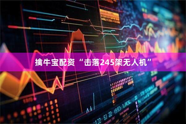 擒牛宝配资 “击落245架无人机”