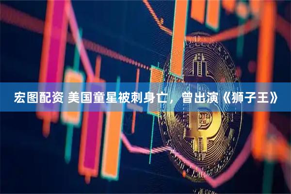 宏图配资 美国童星被刺身亡，曾出演《狮子王》