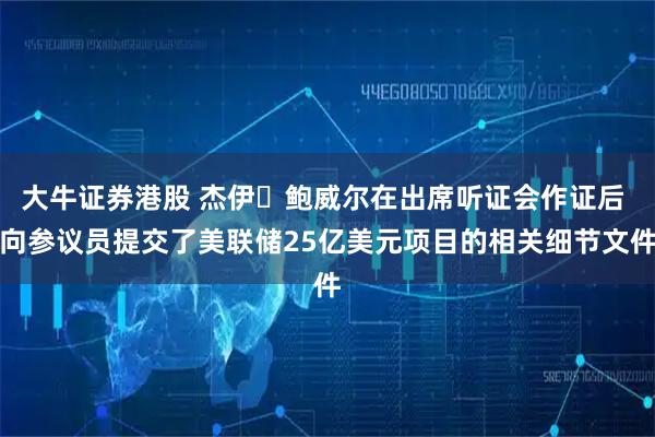 大牛证券港股 杰伊・鲍威尔在出席听证会作证后 向参议员提交了美联储25亿美元项目的相关细节文件