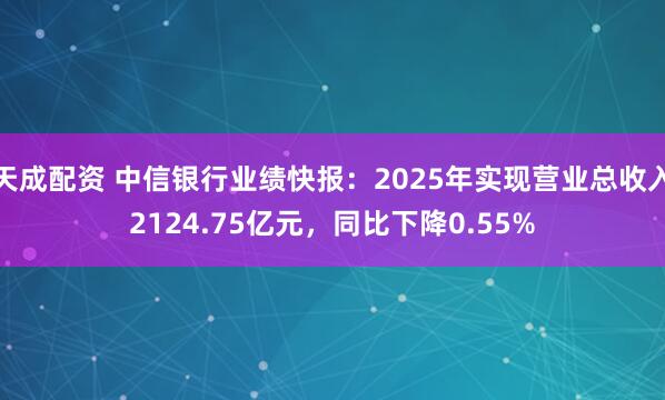 天成配资 中信银行业绩快报：2025年实现营业总收入2124.75亿元，同比下降0.55%