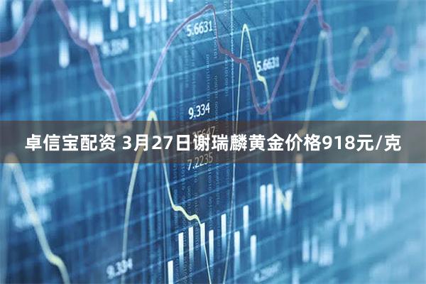 卓信宝配资 3月27日谢瑞麟黄金价格918元/克