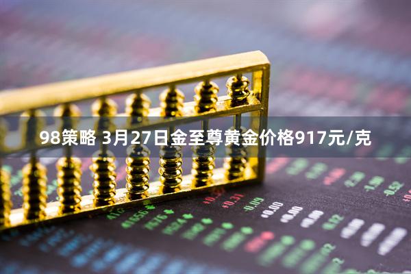 98策略 3月27日金至尊黄金价格917元/克