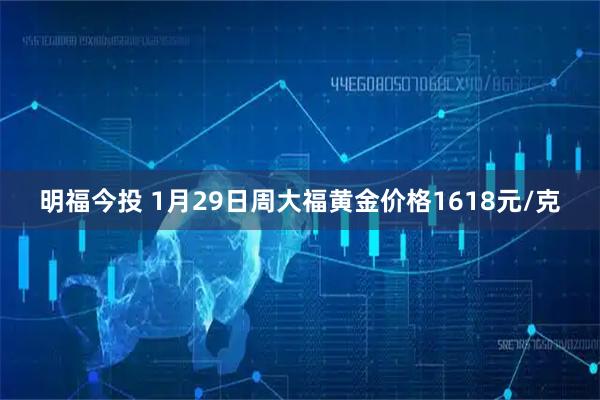 明福今投 1月29日周大福黄金价格1618元/克