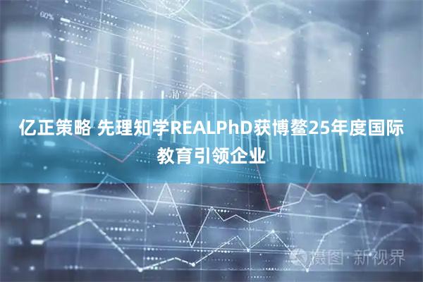 亿正策略 先理知学REALPhD获博鳌25年度国际教育引领企业