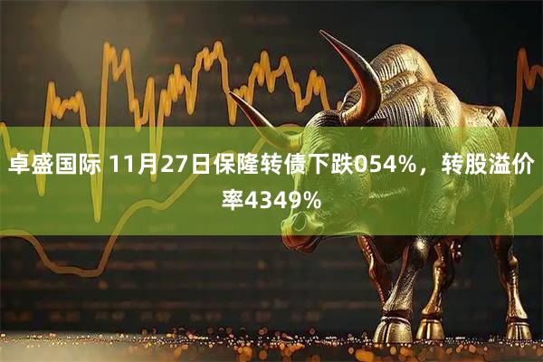 卓盛国际 11月27日保隆转债下跌054%，转股溢价率4349%