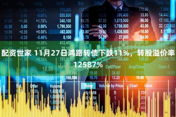 配资世家 11月27日鸿路转债下跌11%，转股溢价率12587%