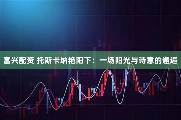 富兴配资 托斯卡纳艳阳下：一场阳光与诗意的邂逅