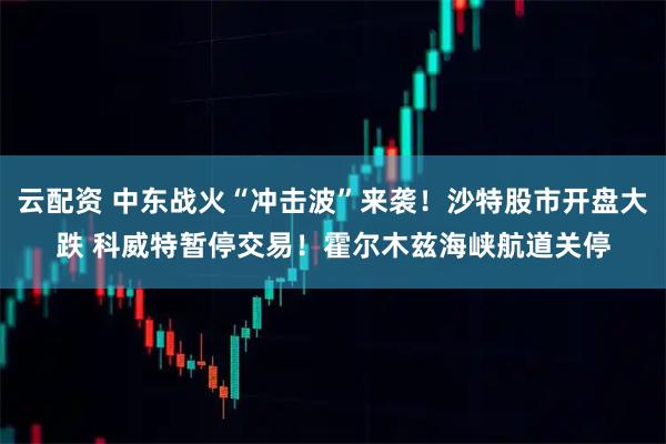 云配资 中东战火“冲击波”来袭！沙特股市开盘大跌 科威特暂停交易！霍尔木兹海峡航道关停