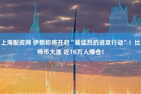 上海配资网 伊朗称将开启“最猛烈的进攻行动”！比特币大涨 近16万人爆仓！