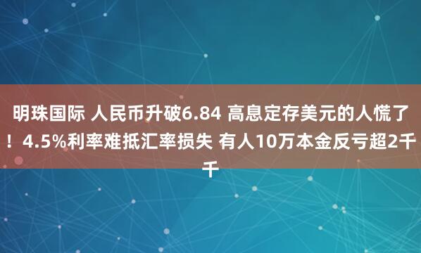 明珠国际 人民币升破6.84 高息定存美元的人慌了！4.5%利率难抵汇率损失 有人10万本金反亏超2千