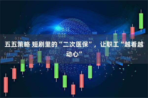 五五策略 短剧里的“二次医保”，让职工“越看越动心”